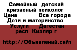 Семейный, детский, кризисный психолог › Цена ­ 2 000 - Все города Дети и материнство » Услуги   . Дагестан респ.,Кизляр г.
